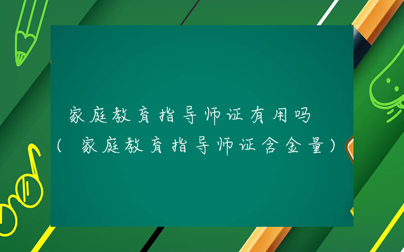 家庭教育指导师证有用吗 (家庭教育指导师证含金量)